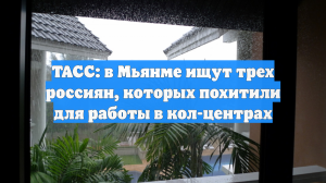 ТАСС: в Мьянме ищут трех россиян, которых похитили для работы в кол-центрах