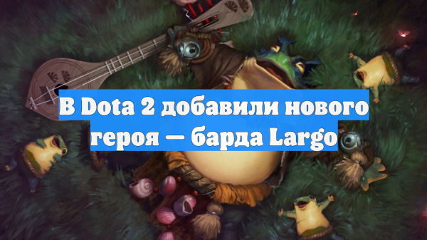 В Dota 2 добавили нового героя — барда Largo