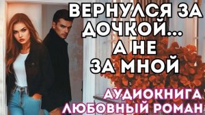 АУДИОКНИГА ЛЮБОВНЫЙ РОМАН: ВЕРНУЛСЯ ЗА ДОЧЕРЬЮ... А НЕ ЗА МНОЙ СЛУШАТЬ