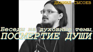 Посмертие души. Беседы на духовные темы. Даниил Сысоев.