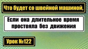 122 Что будет со швейной машиной если она долго стоит без движения