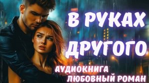 АУДИОКНИГА: В РУКАХ ДРУГОГО: СЛУШАТЬ ЛЮБОВНЫЙ РОМАН