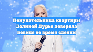 Покупательница квартиры Долиной Лурье доверяла певице во время сделки