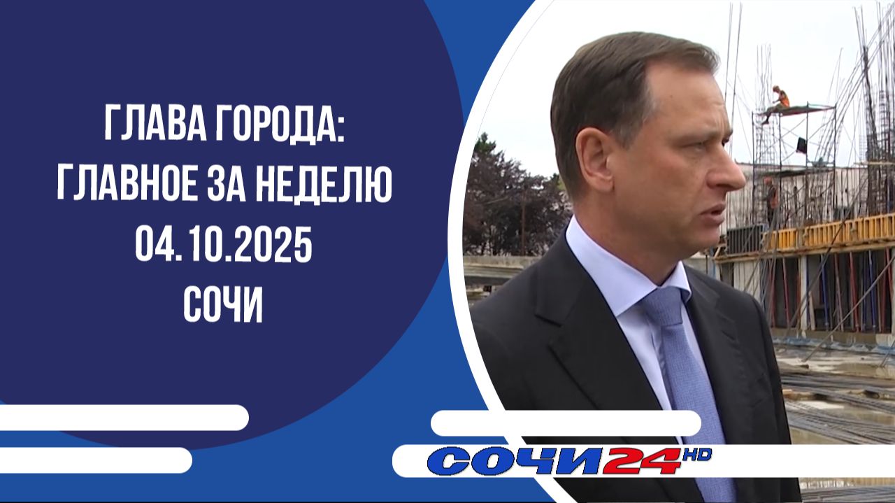 ГЛАВА ГОРОДА: ГЛАВНОЕ ЗА НЕДЕЛЮ Сочи 04.10.2025