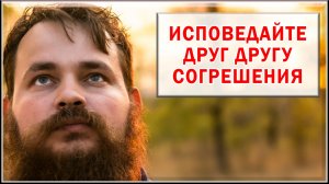 ИСПОВЕДАЙТЕ ДРУГ ДРУГУ СОГРЕШЕНИЯ