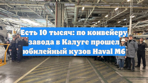 Есть 10 тысяч: по конвейеру завода в Калуге прошел юбилейный кузов Haval M6