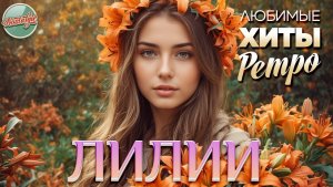 ЛИЛИИ ❤ ЛЮБИМЫЕ ХИТЫ РЕТРО ❤ ЗОЛОТЫЕ ХИТЫ МИНУВШЕГО ВРЕМЕНИ
