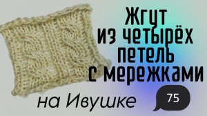 ЖГУТ ИЗ 4-Х ПЕТЕЛЬ С МЕРЕЖКАМИ на Ивушке (узор 75/100)