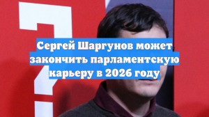 Сергей Шаргунов может закончить парламентскую карьеру в 2026 году