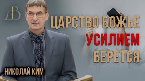 "Царство Божье усилием берется" - Николай Ким | Проповедь