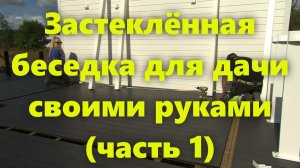 Застеклённая беседка для дачи, из дерева, для барбекю, своими руками. Как сделать беседку (часть 1).