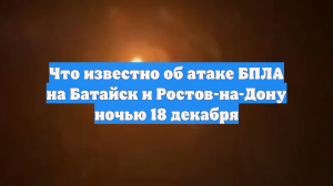 Что известно об атаке БПЛА на Батайск и Ростов-на-Дону ночью 18 декабря