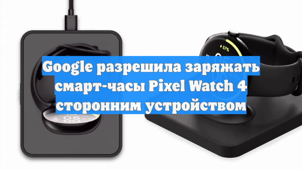 Google разрешила заряжать смарт-часы Pixel Watch 4 сторонним устройством