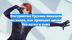 Фигуристка Трусова показала на видео, как проводит время без мужа и сына