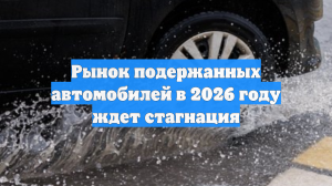 Рынок подержанных автомобилей в 2026 году ждет стагнация