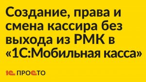 Инструкция по созданию кассира, назначению прав и смене кассира налету в «1С:Мобильная касса»