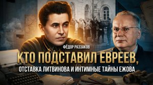 Фёдор Раззаков | Кто подставил евреев, отставка Литвинова и интимные тайны Ежова
