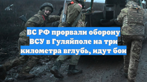 ВС РФ прорвали оборону ВСУ в Гуляйполе на три километра вглубь, идут бои