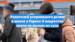 Родителей устроившего резню в школе в Горках-2 подростка сняли на выходе из суда