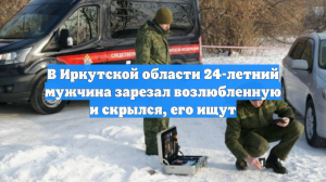 В Иркутской области 24-летний мужчина зарезал возлюбленную и скрылся, его ищут
