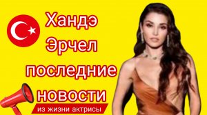 ХАНДЕ ЭРЧЕЛ - ПОСЛЕДНИЕ НОВОСТИ ИЗ ЖИЗНИ АКТРИСЫ