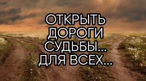 ОТКРЫТЬ ДОРОГИ СУДЬБЫ.. ДЛЯ ВСЕХ...