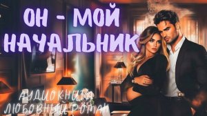ОН — МОЙ НАЧАЛЬНИК: СЛУШАТЬ АУДИОКНИГА ЛЮБОВНЫЙ РОМАН