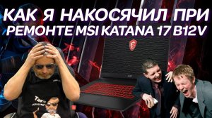 Как я накосячил при простом ремонте игрового ноутбука MSI KATANA 17 B12VFK-463ХRU (2023)