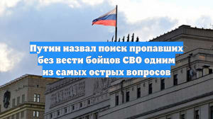 Путин назвал поиск пропавших без вести бойцов СВО одним из самых острых вопросов
