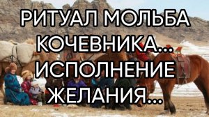 РИТУАЛ МОЛЬБА КОЧЕВНИКА...ИСПОЛНЕНИЕ ЖЕЛАНИЯ...ДЛЯ ВСЕХ...