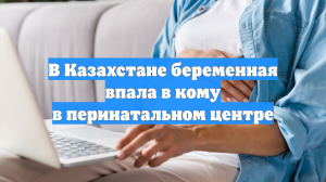 В Казахстане беременная впала в кому в перинатальном центре