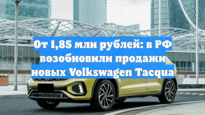 От 1,85 млн рублей: в РФ возобновили продажи новых Volkswagen Tacqua