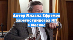 Актер Михаил Ефремов зарегистрировал ИП в Москве