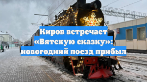 Киров встречает «Вятскую сказку»: новогодний поезд прибыл