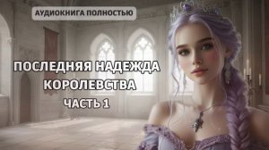 ПОСЛЕДНЯЯ НАДЕЖДА КОРОЛЕВСТВА | ЧАСТЬ 1 | ЛЮБОВНЫЙ РОМАН |ФЕНТЕЗИ АУДИОКНИГА ПОЛНОСТЬЮ