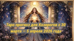 🔮 Таро-прогноз для Козерогов с 30 марта по 5 апреля — время решений и устойчивых перемен ✨