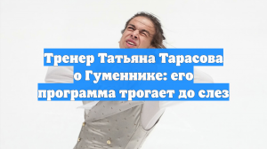 Тренер Татьяна Тарасова о Гуменнике: его программа трогает до слез