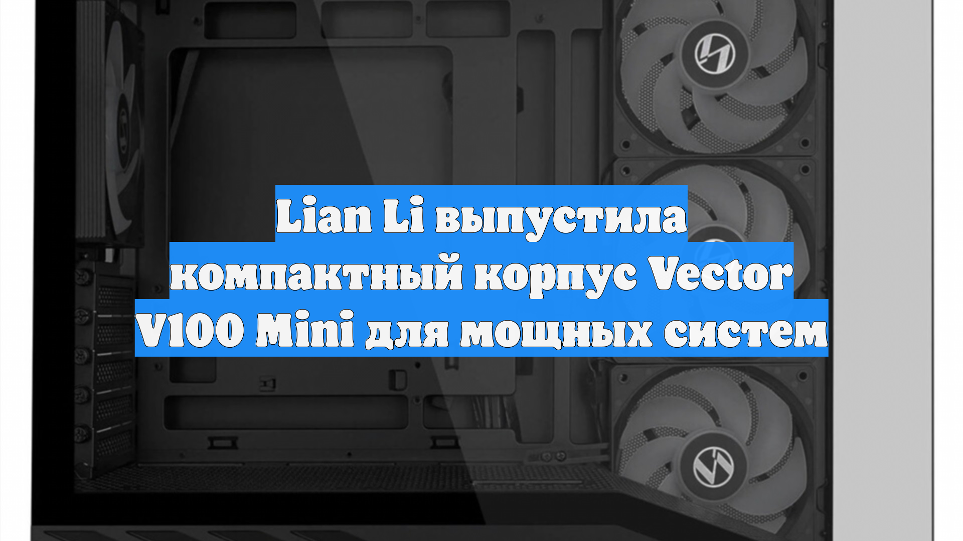 Lian Li выпустила компактный корпус Vector V100 Mini для мощных систем смотреть онлайн