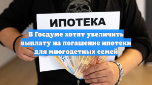 В Госдуме хотят увеличить выплату на погашение ипотеки для многодетных семей