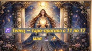♉ Телец — таро-прогноз с 11 по 17 мая 🔮✨