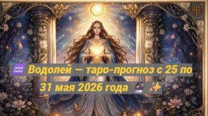 ♒ Водолей — таро-прогноз с 25 по 31 мая 2026 года 🔮✨