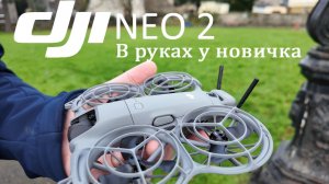 DJI Neo 2 — мой первый дрон! Распаковка, тест полёта и первые впечатления