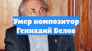 Умер композитор Геннадий Белов
