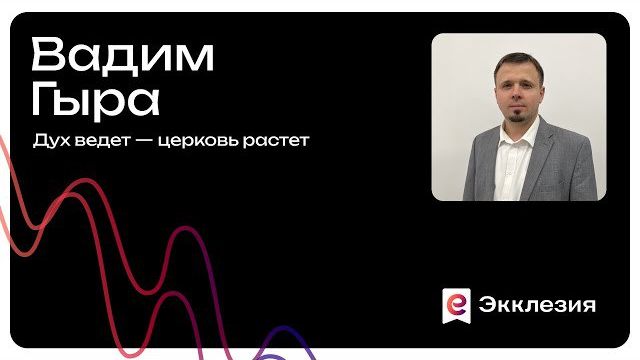 Сессия 3 | Дух ведет — церковь растет | Вадим Гыра | Экклезия 2025 смотреть онлайн