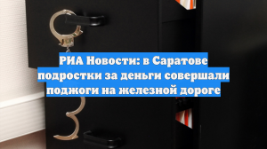 РИА Новости: в Саратове подростки за деньги совершали поджоги на железной дороге