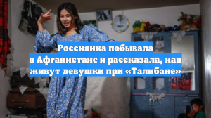 Россиянка побывала в Афганистане и рассказала, как живут девушки при «Талибане»