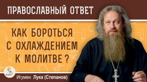 Как бороться с охлаждением к молитве и сердечным нечувствием ?  Игумен Лука (Степанов)