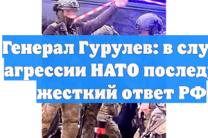Генерал Гурулев: в случае агрессии НАТО последует жесткий ответ РФ