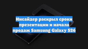 Инсайдер раскрыл сроки презентации и начала продаж Samsung Galaxy S26