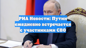 РИА Новости: Путин ежедневно встречается с участниками СВО